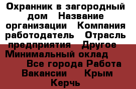 Охранник в загородный дом › Название организации ­ Компания-работодатель › Отрасль предприятия ­ Другое › Минимальный оклад ­ 50 000 - Все города Работа » Вакансии   . Крым,Керчь